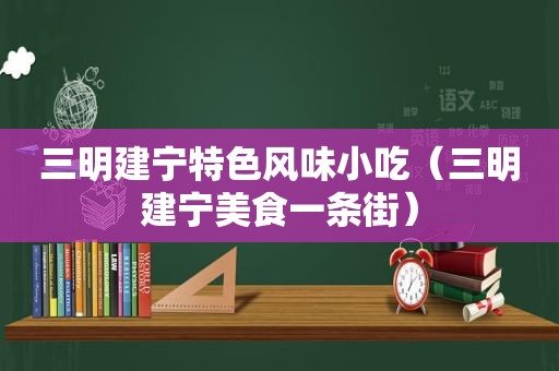 三明建宁特色风味小吃（三明建宁美食一条街）