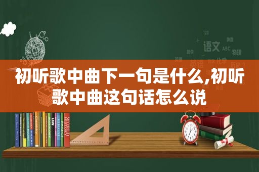 初听歌中曲下一句是什么,初听歌中曲这句话怎么说