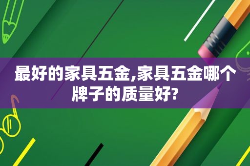 最好的家具五金,家具五金哪个牌子的质量好?