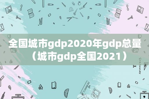 全国城市gdp2020年gdp总量（城市gdp全国2021）