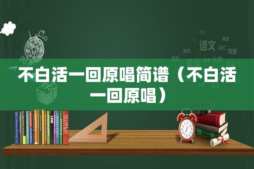 不白活一回原唱简谱（不白活一回原唱）