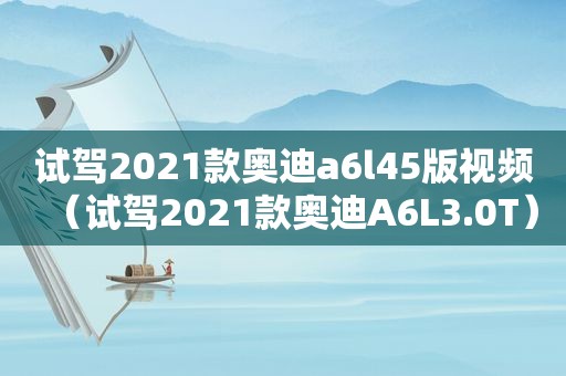 试驾2021款奥迪a6l45版视频（试驾2021款奥迪A6L3.0T）