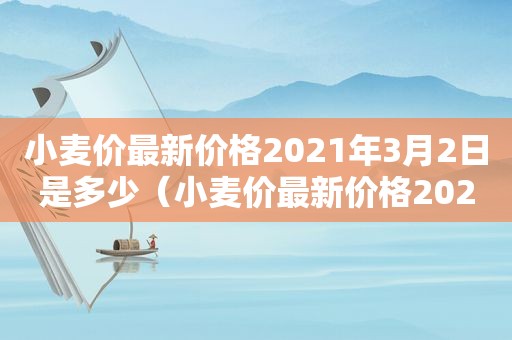 小麦价最新价格2021年3月2日是多少（小麦价最新价格2021年3月2日是几号）