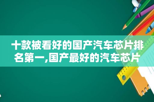 十款被看好的国产汽车芯片排名第一,国产最好的汽车芯片