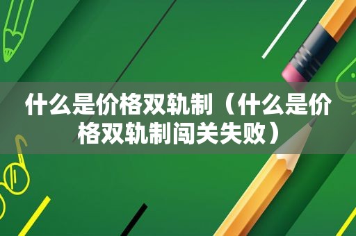 什么是价格双轨制（什么是价格双轨制闯关失败）