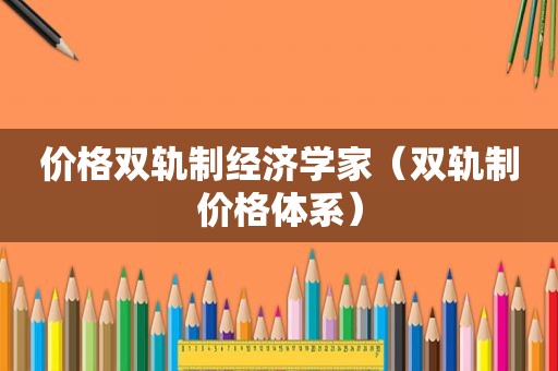 价格双轨制经济学家（双轨制价格体系）