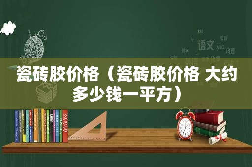 瓷砖胶价格（瓷砖胶价格 大约多少钱一平方）