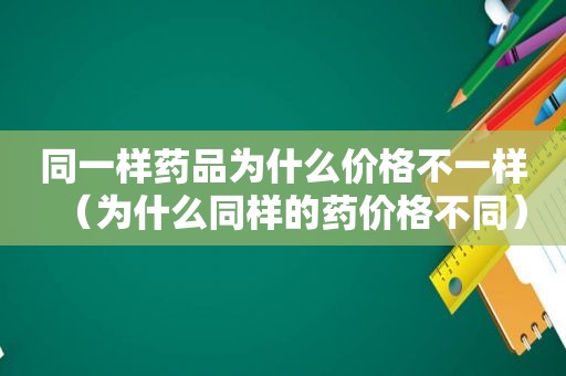 同一样药品为什么价格不一样（为什么同样的药价格不同）