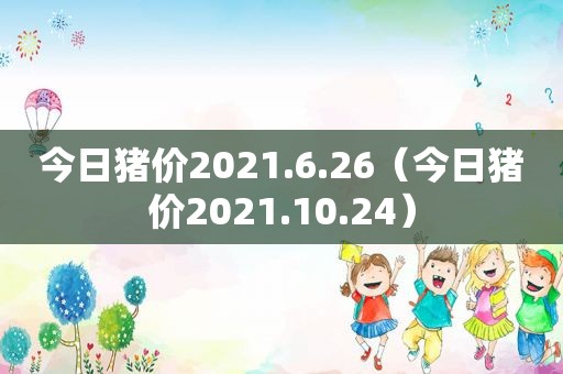 今日猪价2021.6.26（今日猪价2021.10.24）