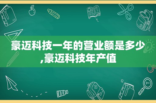 豪迈科技一年的营业额是多少,豪迈科技年产值