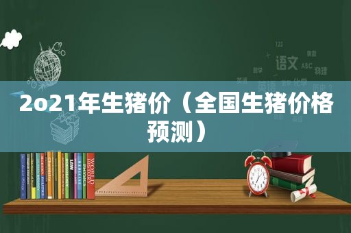 2o21年生猪价（全国生猪价格预测）