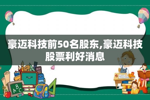 豪迈科技前50名股东,豪迈科技股票利好消息