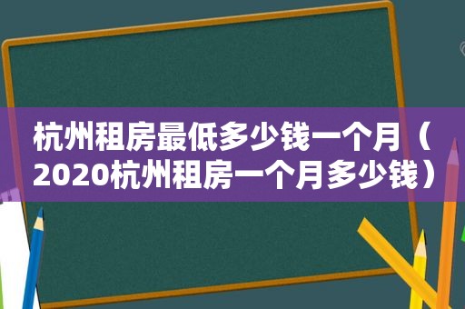 杭州租房最低多少钱一个月（2020杭州租房一个月多少钱）