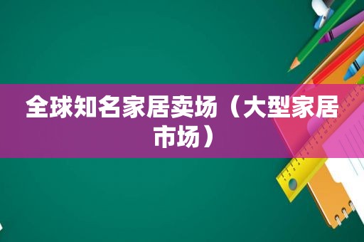 全球知名家居卖场（大型家居市场）