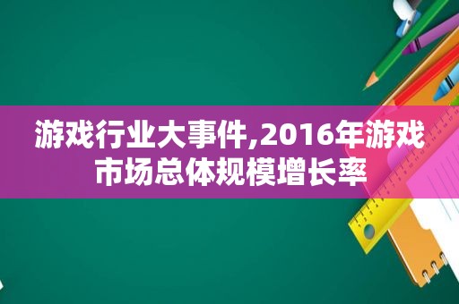 游戏行业大事件,2016年游戏市场总体规模增长率