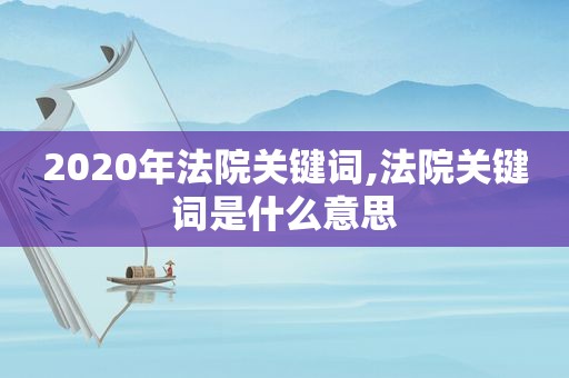 2020年法院关键词,法院关键词是什么意思