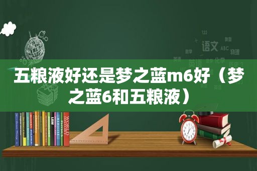 五粮液好还是梦之蓝m6好（梦之蓝6和五粮液）