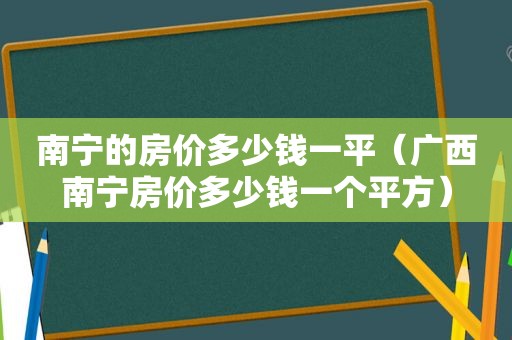 南宁的房价多少钱一平（广西南宁房价多少钱一个平方）