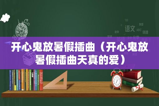 开心鬼放暑假插曲（开心鬼放暑假插曲天真的爱）