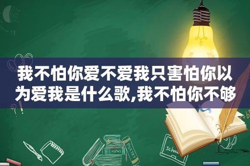 我不怕你爱不爱我只害怕你以为爱我是什么歌,我不怕你不够爱我 只害怕你以为爱我