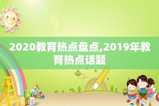 2020教育热点盘点,2019年教育热点话题