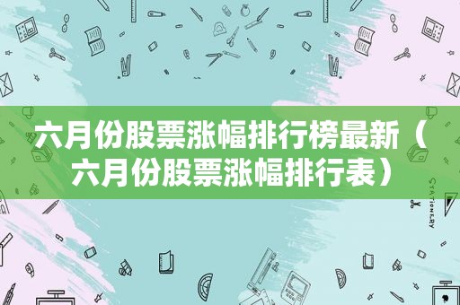 六月份股票涨幅排行榜最新（六月份股票涨幅排行表）