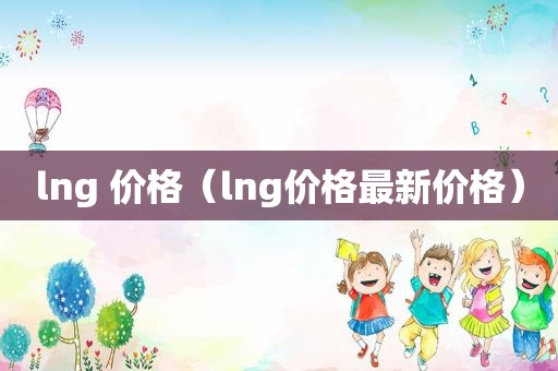 lng 价格（lng价格最新价格）