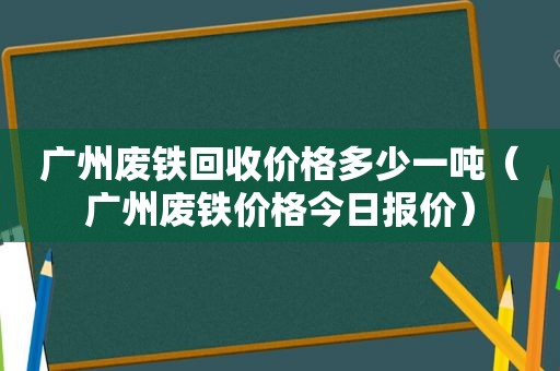 广州废铁回收价格多少一吨（广州废铁价格今日报价）