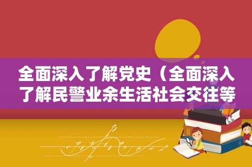 全面深入了解党史（全面深入了解民警业余生活社会交往等八小时以外的表现）