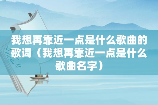 我想再靠近一点是什么歌曲的歌词（我想再靠近一点是什么歌曲名字）