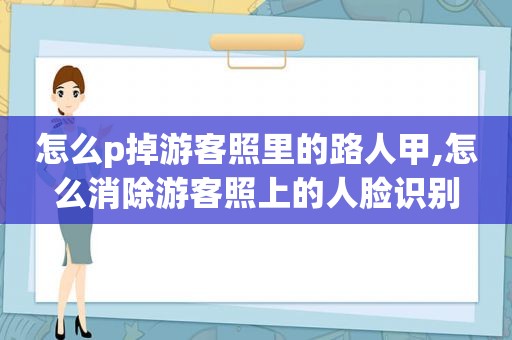 怎么p掉游客照里的路人甲,怎么消除游客照上的人脸识别