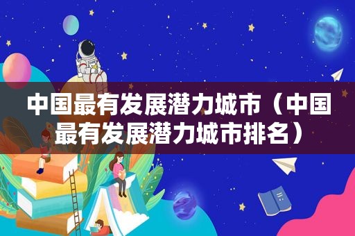 中国最有发展潜力城市（中国最有发展潜力城市排名）