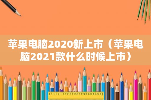 苹果电脑2020新上市（苹果电脑2021款什么时候上市）