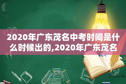 2020年广东茂名中考时间是什么时候出的,2020年广东茂名中考时间是什么时候出来的