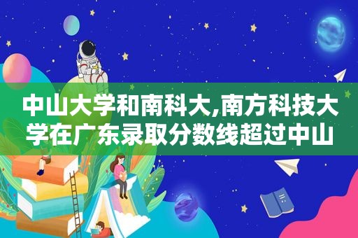 中山大学和南科大,南方科技大学在广东录取分数线超过中山