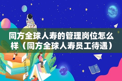 同方全球人寿的管理岗位怎么样（同方全球人寿员工待遇）