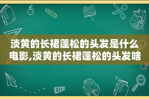 淡黄的长裙蓬松的头发是什么电影,淡黄的长裙蓬松的头发啥意思