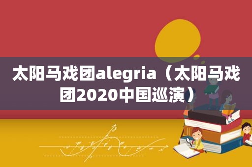 太阳马戏团alegria（太阳马戏团2020中国巡演）