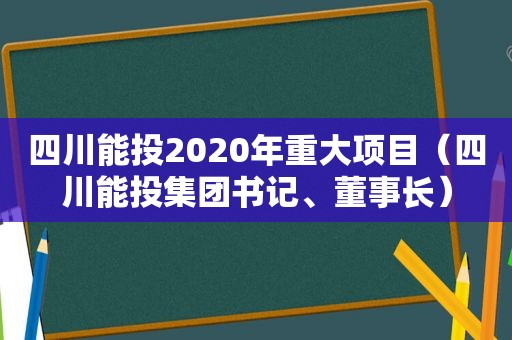 四川能投2020年重大项目（四川能投集团书记、董事长）