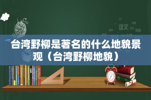 台湾野柳是著名的什么地貌景观（台湾野柳地貌）