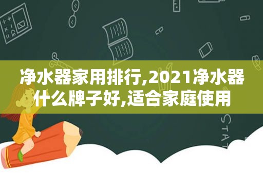 净水器家用排行,2021净水器什么牌子好,适合家庭使用