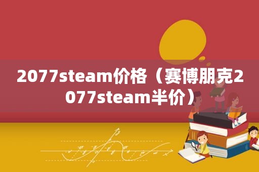 2077steam价格（赛博朋克2077steam半价）