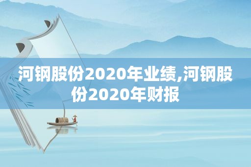 河钢股份2020年业绩,河钢股份2020年财报