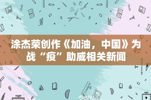 涂杰荣创作《加油，中国》为战“疫”助威相关新闻