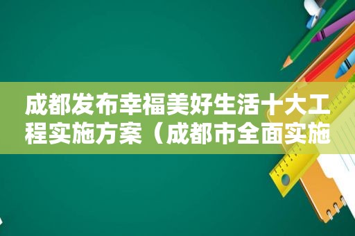 成都发布幸福美好生活十大工程实施方案（成都市全面实施的“幸福美好生活十大工程”）