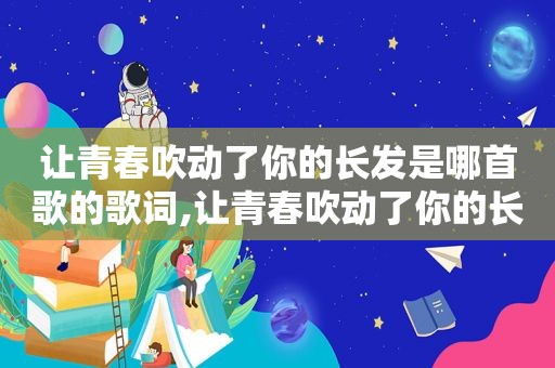 让青春吹动了你的长发是哪首歌的歌词,让青春吹动了你的长发是什么歌曲,原唱是?