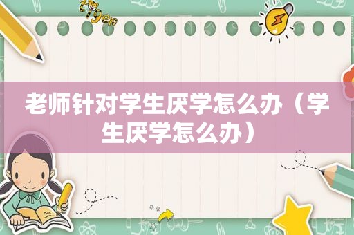 老师针对学生厌学怎么办（学生厌学怎么办）