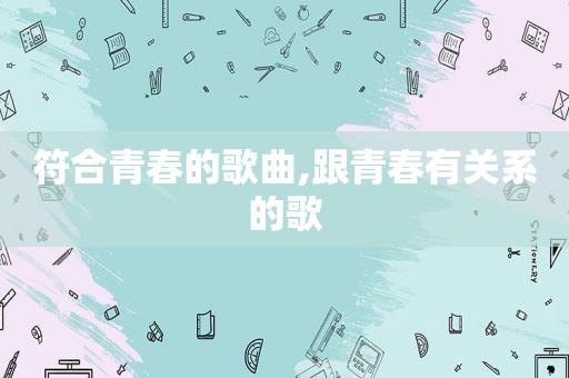 符合青春的歌曲,跟青春有关系的歌