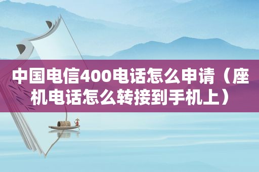 中国电信400电话怎么申请（座机电话怎么转接到手机上）