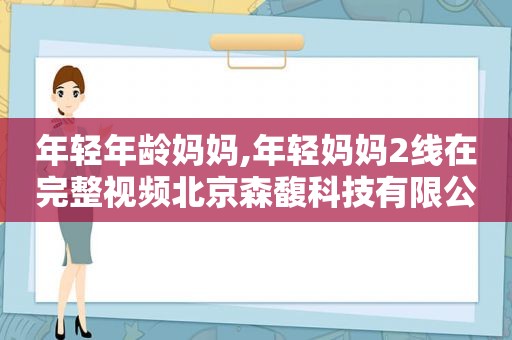 年轻年龄妈妈,年轻妈妈2线在完整视频北京森馥科技有限公司中字